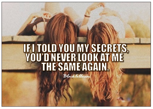 If I told you my secrets, you'd never look at me the same again.