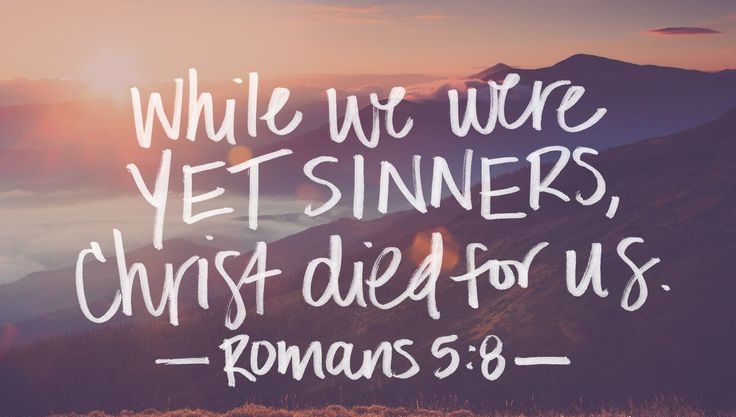 While we were yet sinners, Christ died for us. Romans 5:8