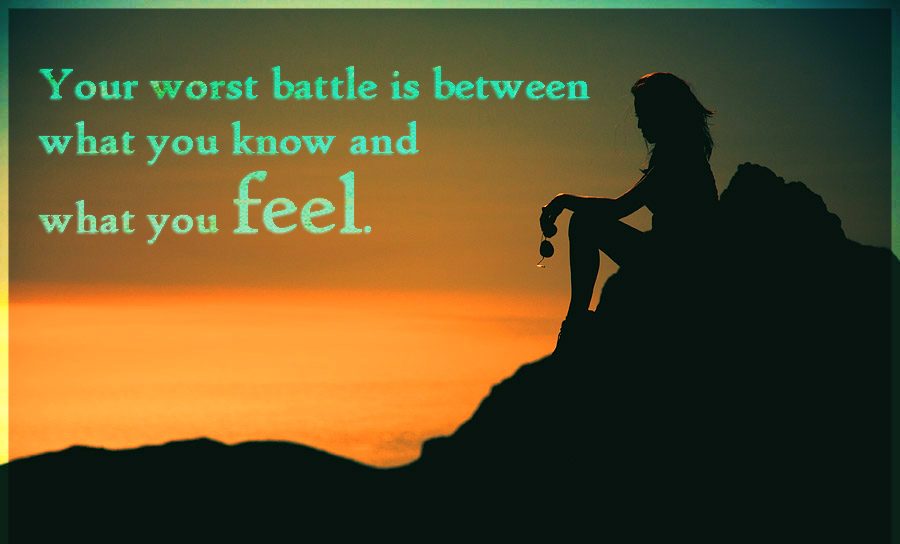 Your worst battle is between what you know what you feel