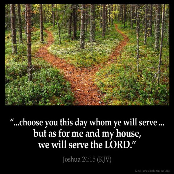 ...choose you this day whom ye will serve...but as for me and my house, we will serve the Lord. - Joshua 24:15